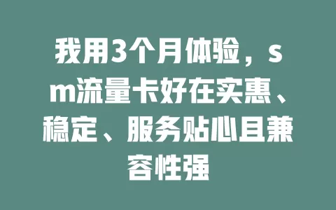 我用3个月体验，sm流量卡好在实惠、稳定、服务贴心且兼容性强