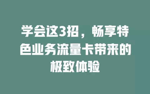 学会这3招，畅享特色业务流量卡带来的极致体验