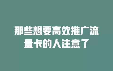 那些想要高效推广流量卡的人注意了