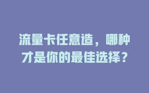流量卡任意造，哪种才是你的最佳选择？