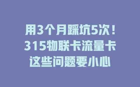 用3个月踩坑5次！315物联卡流量卡这些问题要小心