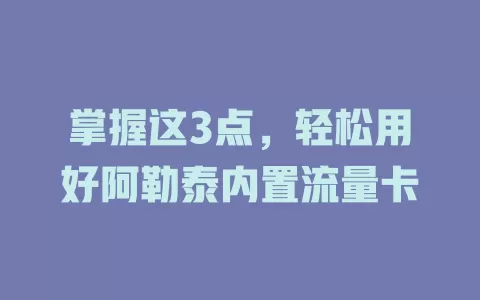 掌握这3点，轻松用好阿勒泰内置流量卡