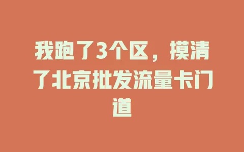 我跑了3个区，摸清了北京批发流量卡门道
