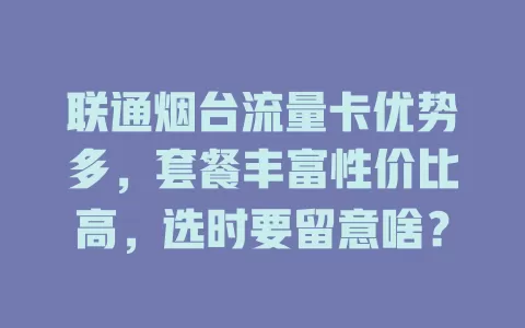 联通烟台流量卡优势多，套餐丰富性价比高，选时要留意啥？