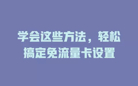 学会这些方法，轻松搞定免流量卡设置