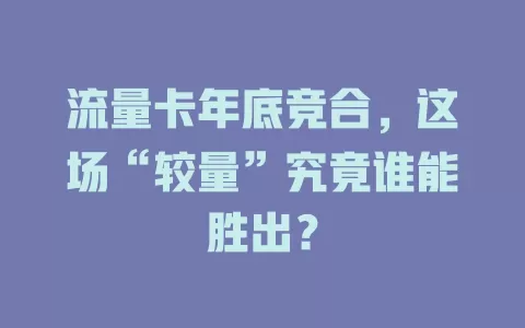流量卡年底竞合，这场“较量”究竟谁能胜出？