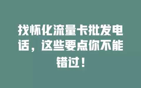 找怀化流量卡批发电话，这些要点你不能错过！