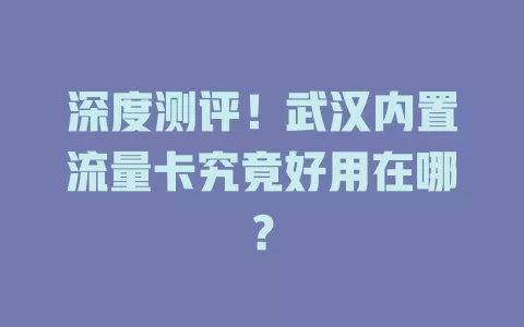 深度测评！武汉内置流量卡究竟好用在哪？