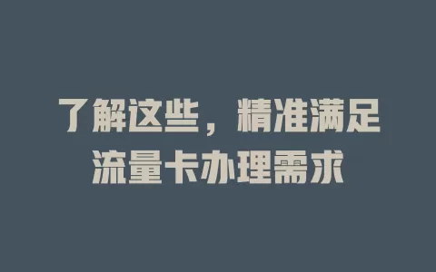 了解这些，精准满足流量卡办理需求