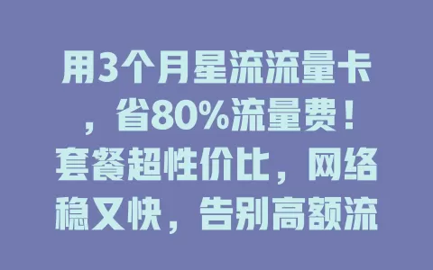 用3个月星流流量卡，省80%流量费！套餐超性价比，网络稳又快，告别高额流量费就现在！