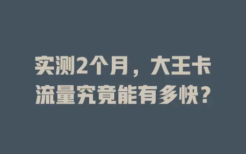 实测2个月，大王卡流量究竟能有多快？