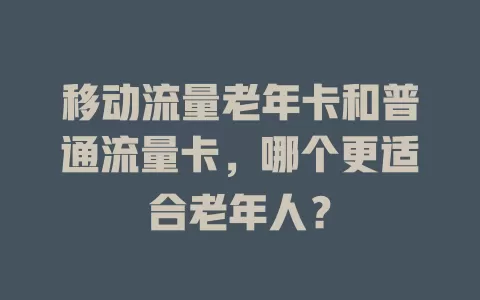 移动流量老年卡和普通流量卡，哪个更适合老年人？