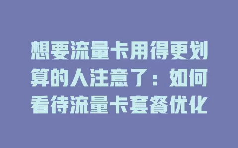 想要流量卡用得更划算的人注意了：如何看待流量卡套餐优化