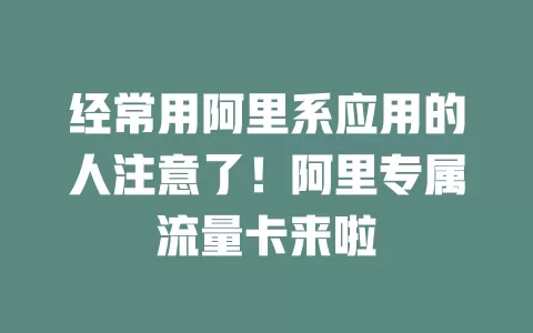 经常用阿里系应用的人注意了！阿里专属流量卡来啦