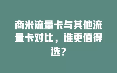 商米流量卡与其他流量卡对比，谁更值得选？