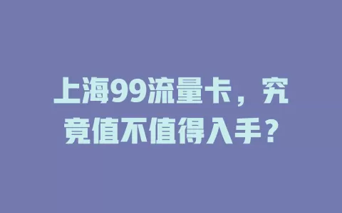 上海99流量卡，究竟值不值得入手？