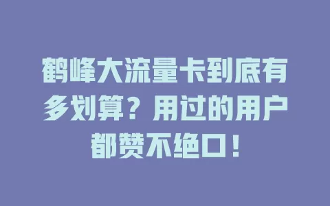 鹤峰大流量卡到底有多划算？用过的用户都赞不绝口！