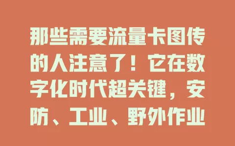 那些需要流量卡图传的人注意了！它在数字化时代超关键，安防、工业、野外作业等领域都离不开，能快速精准传数据，应用广，助各行业发展，改变工作生活，未来价值更大