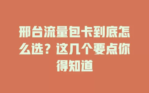 邢台流量包卡到底怎么选？这几个要点你得知道