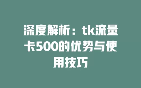 深度解析：tk流量卡500的优势与使用技巧