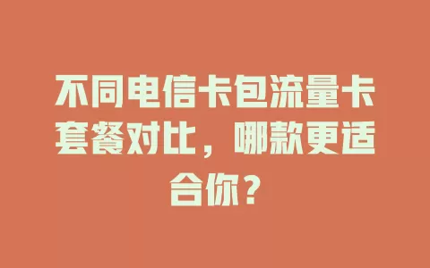 不同电信卡包流量卡套餐对比，哪款更适合你？