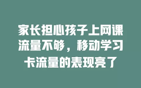 家长担心孩子上网课流量不够，移动学习卡流量的表现亮了