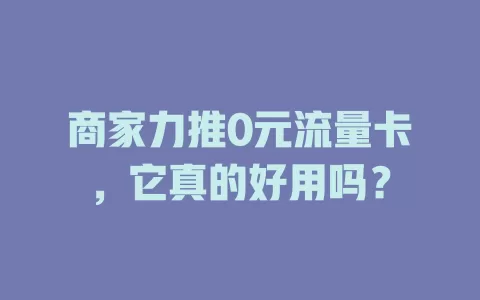 商家力推0元流量卡，它真的好用吗？