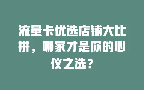 流量卡优选店铺大比拼，哪家才是你的心仪之选？