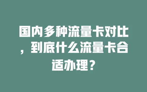 国内多种流量卡对比，到底什么流量卡合适办理？