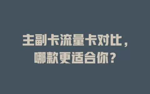 主副卡流量卡对比，哪款更适合你？