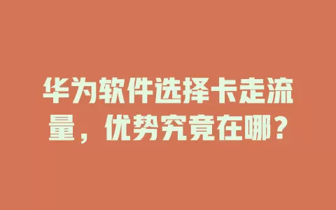 华为软件选择卡走流量，优势究竟在哪？