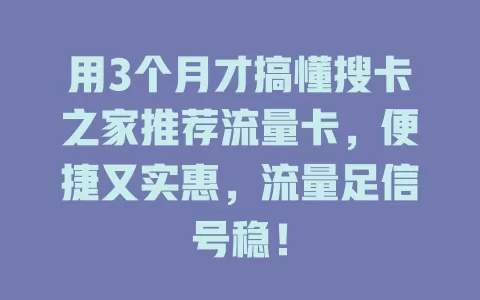 用3个月才搞懂搜卡之家推荐流量卡，便捷又实惠，流量足信号稳！