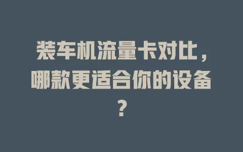 装车机流量卡对比，哪款更适合你的设备？