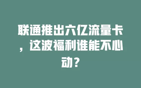 联通推出六亿流量卡，这波福利谁能不心动？