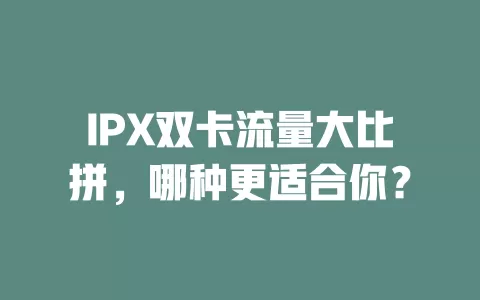 IPX双卡流量大比拼，哪种更适合你？
