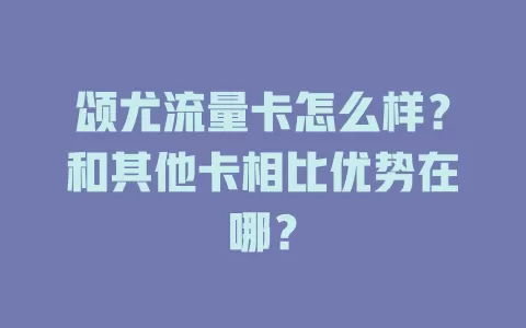 颂尤流量卡怎么样？和其他卡相比优势在哪？