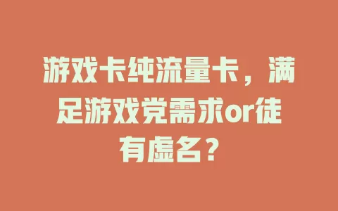 游戏卡纯流量卡，满足游戏党需求or徒有虚名？