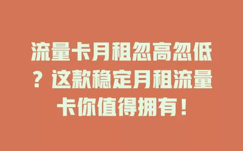 流量卡月租忽高忽低？这款稳定月租流量卡你值得拥有！
