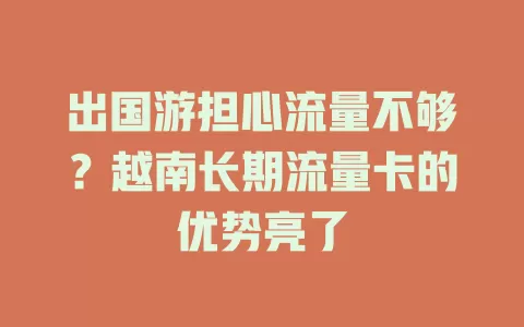 出国游担心流量不够？越南长期流量卡的优势亮了