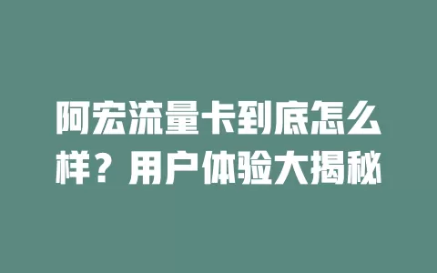 阿宏流量卡到底怎么样？用户体验大揭秘