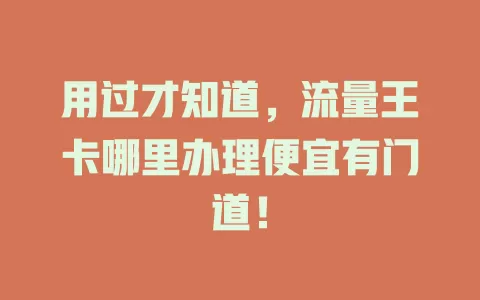 用过才知道，流量王卡哪里办理便宜有门道！