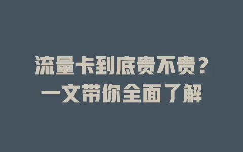 流量卡到底贵不贵？一文带你全面了解