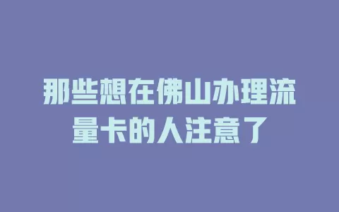 那些想在佛山办理流量卡的人注意了