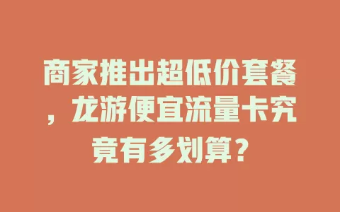 商家推出超低价套餐，龙游便宜流量卡究竟有多划算？