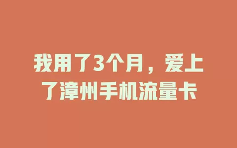 我用了3个月，爱上了漳州手机流量卡