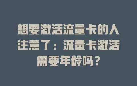 想要激活流量卡的人注意了：流量卡激活需要年龄吗？