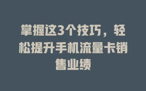 掌握这3个技巧，轻松提升手机流量卡销售业绩