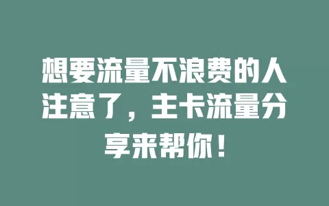 想要流量不浪费的人注意了，主卡流量分享来帮你！