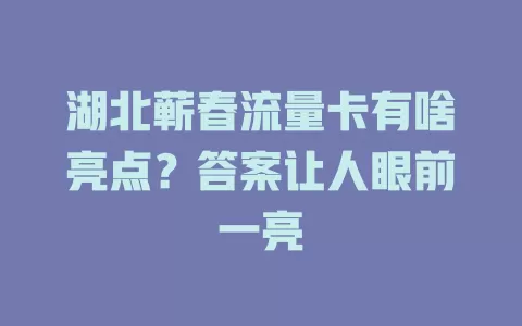 湖北蕲春流量卡有啥亮点？答案让人眼前一亮