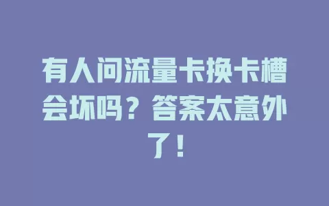 有人问流量卡换卡槽会坏吗？答案太意外了！